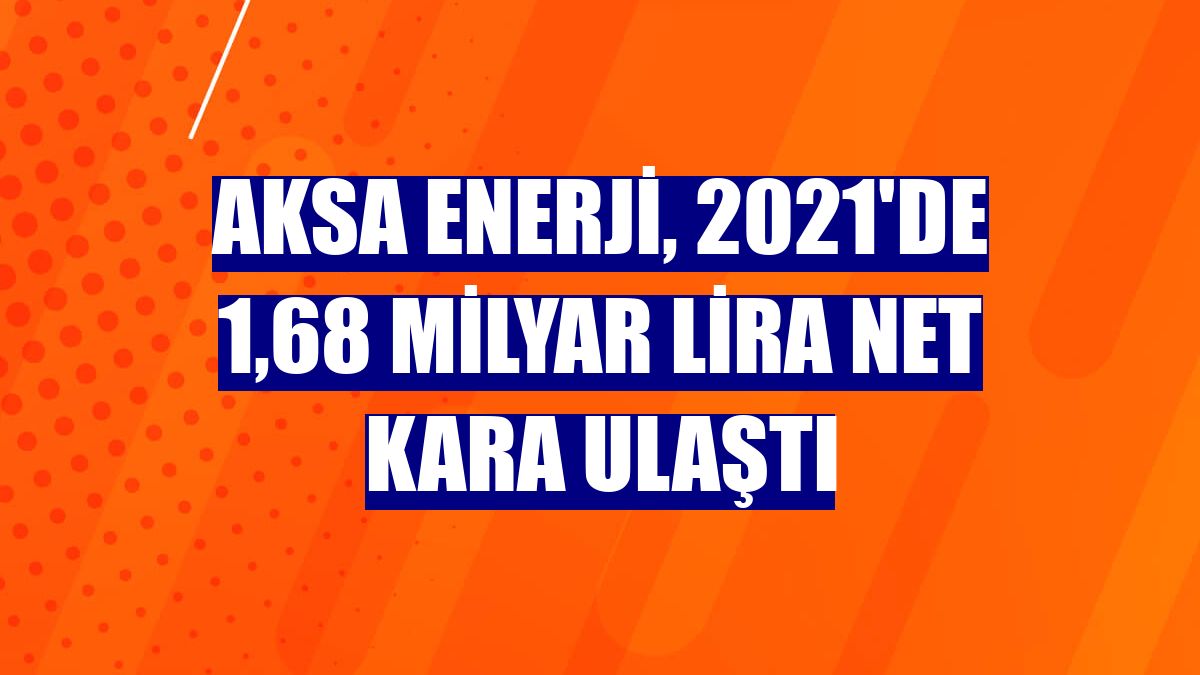 Aksa Enerji, 2021'de 1,68 milyar lira net kara ulaştı