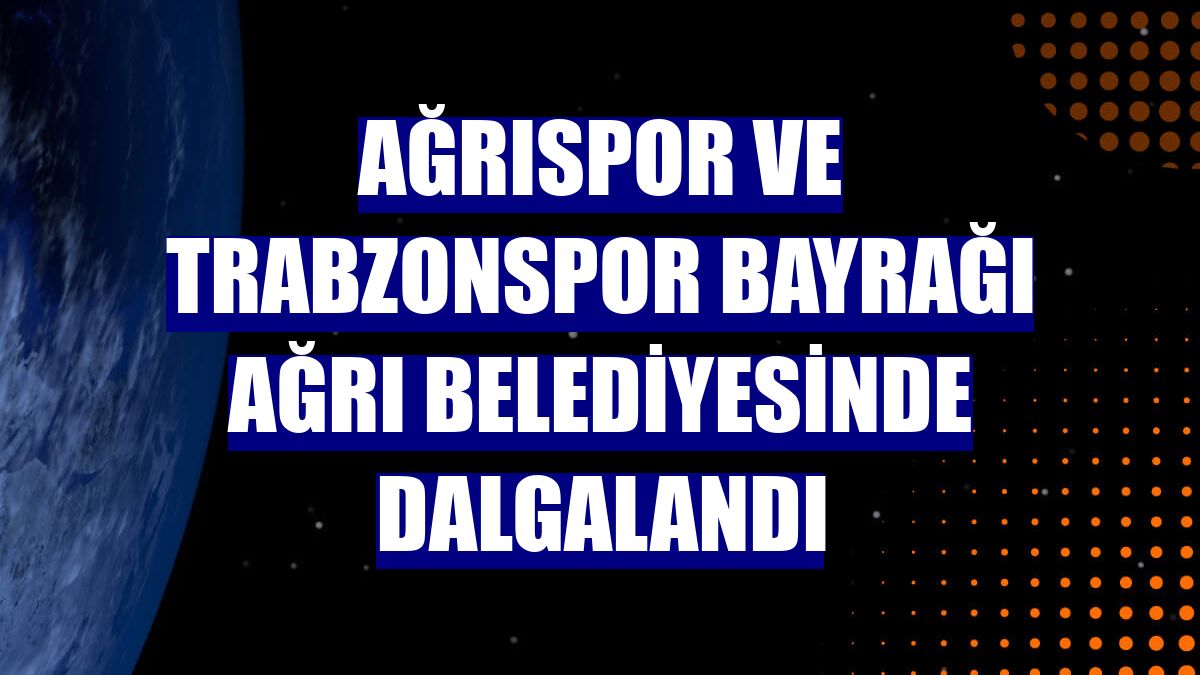 Ağrıspor ve Trabzonspor bayrağı Ağrı Belediyesinde dalgalandı