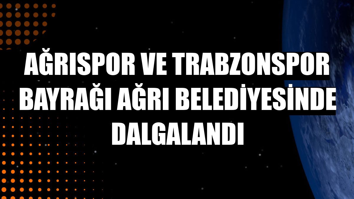 Ağrıspor ve Trabzonspor bayrağı Ağrı Belediyesinde dalgalandı