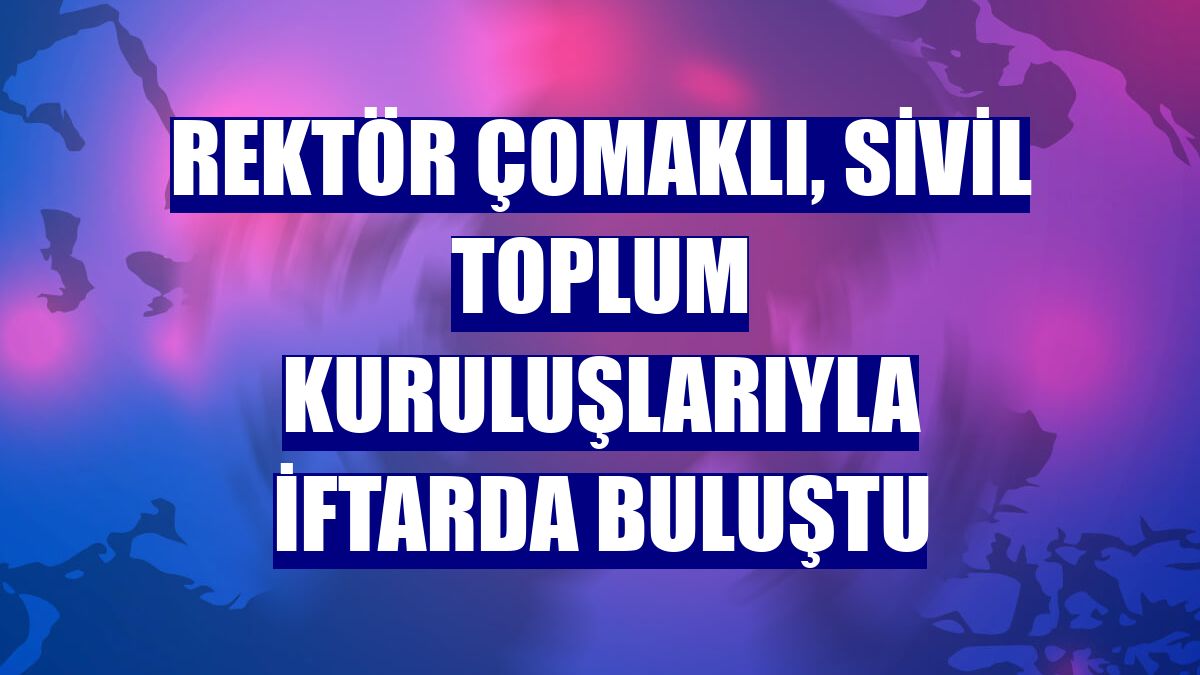Rektör Çomaklı, sivil toplum kuruluşlarıyla iftarda buluştu