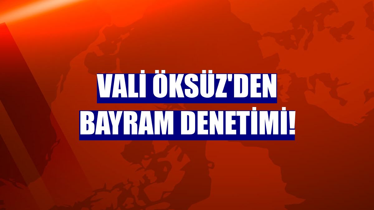 Vali Öksüz'den bayram denetimi!