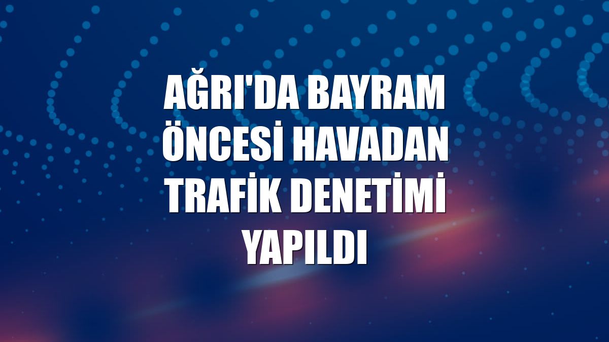Ağrı'da bayram öncesi havadan trafik denetimi yapıldı