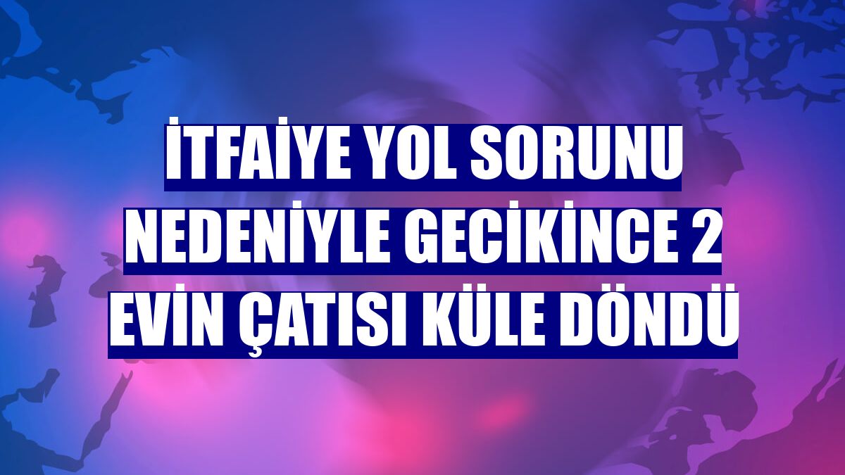 İtfaiye yol sorunu nedeniyle gecikince 2 evin çatısı küle döndü