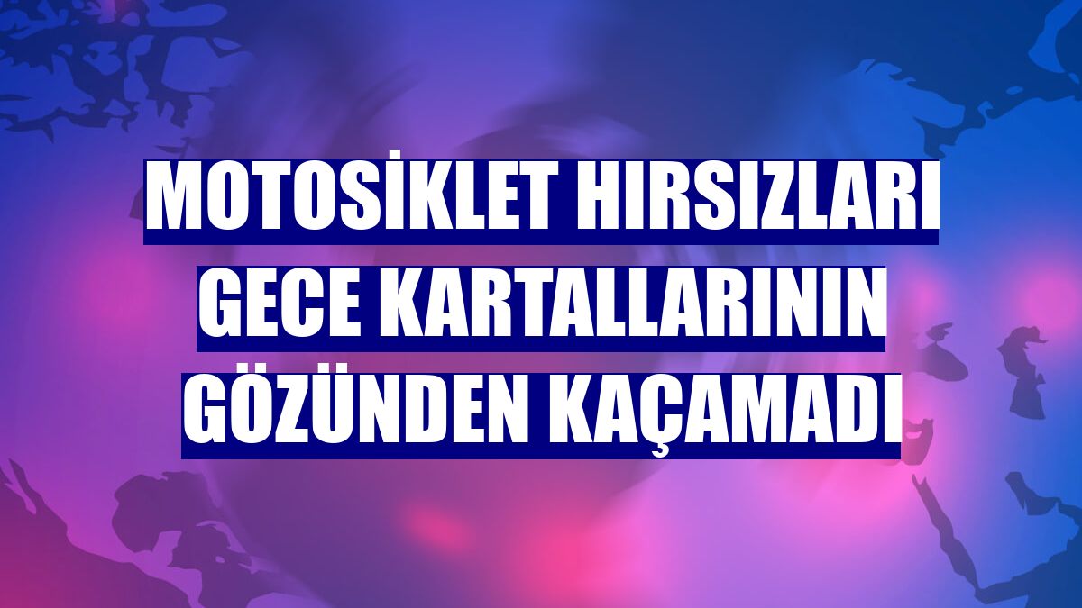 Motosiklet hırsızları gece kartallarının gözünden kaçamadı