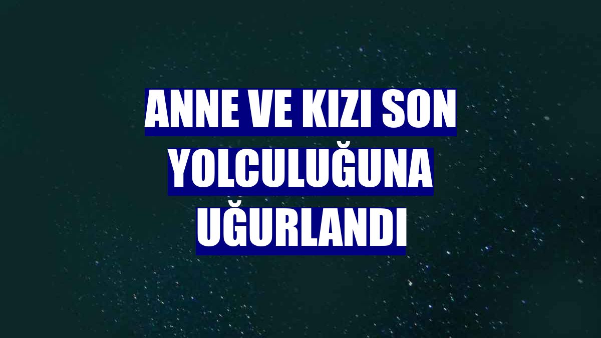 Anne ve kızı son yolculuğuna uğurlandı