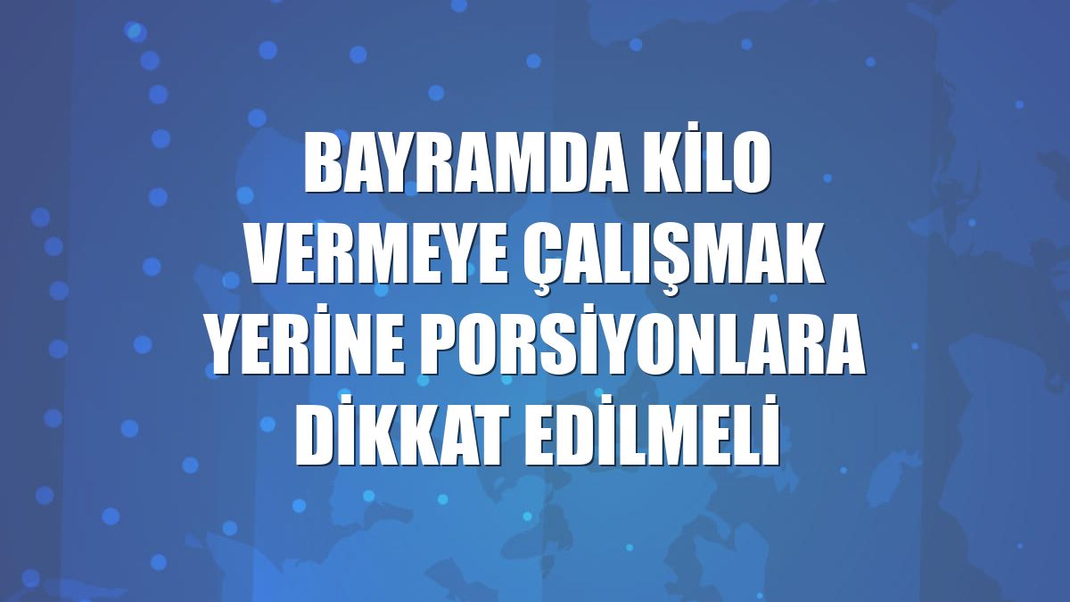 Bayramda kilo vermeye çalışmak yerine porsiyonlara dikkat edilmeli