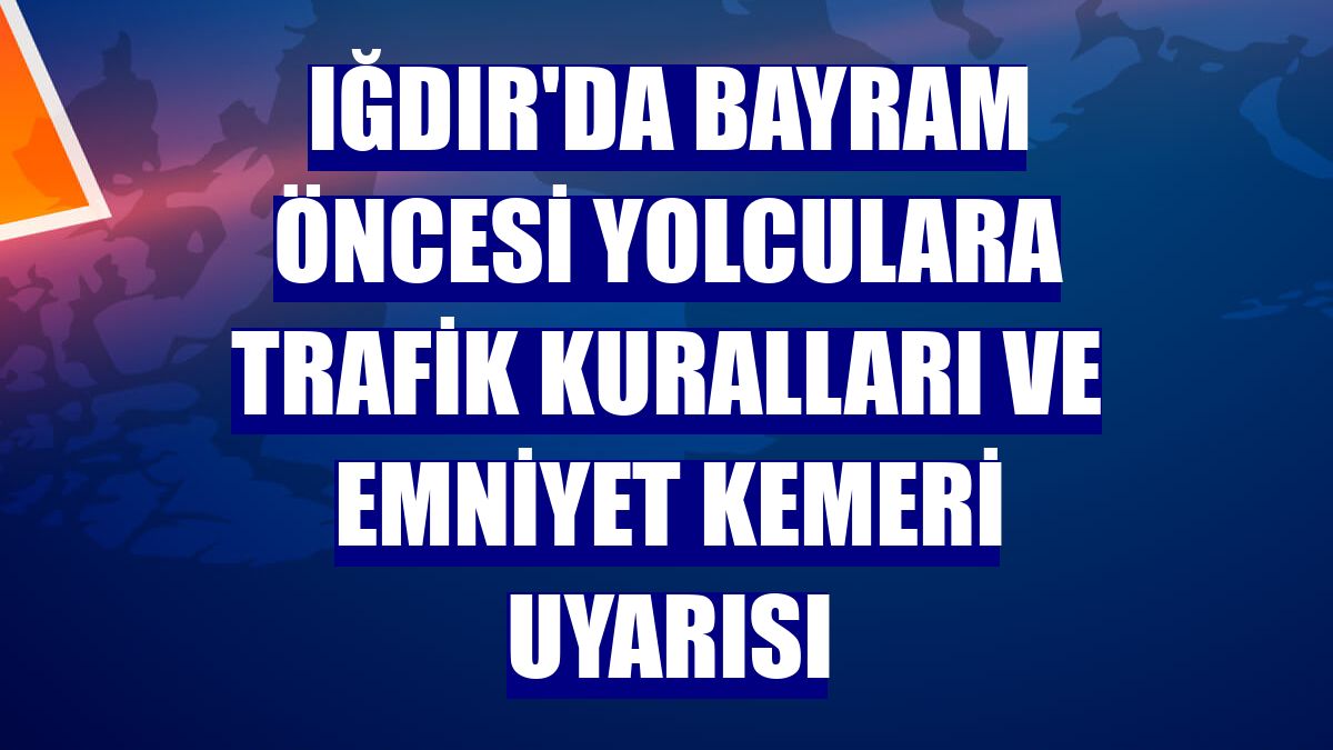 Iğdır'da bayram öncesi yolculara trafik kuralları ve emniyet kemeri uyarısı
