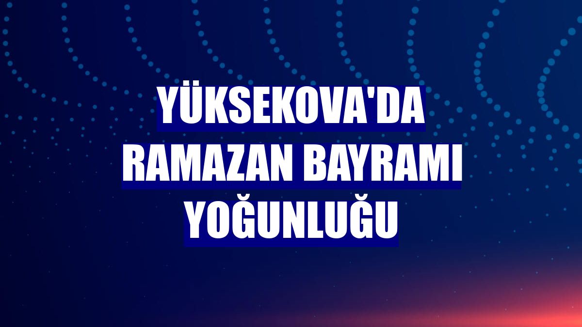 Yüksekova'da Ramazan Bayramı yoğunluğu