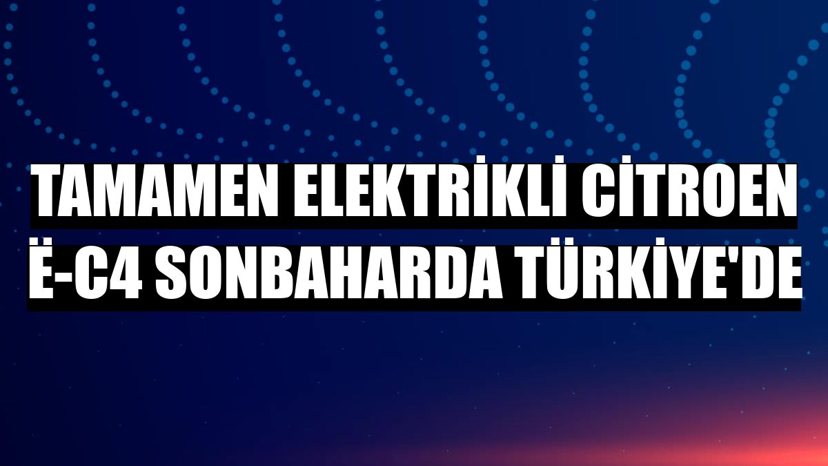 Tamamen elektrikli Citroen ë-C4 sonbaharda Türkiye'de