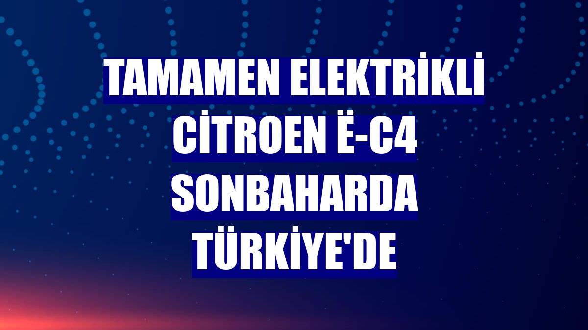 Tamamen elektrikli Citroen ë-C4 sonbaharda Türkiye'de