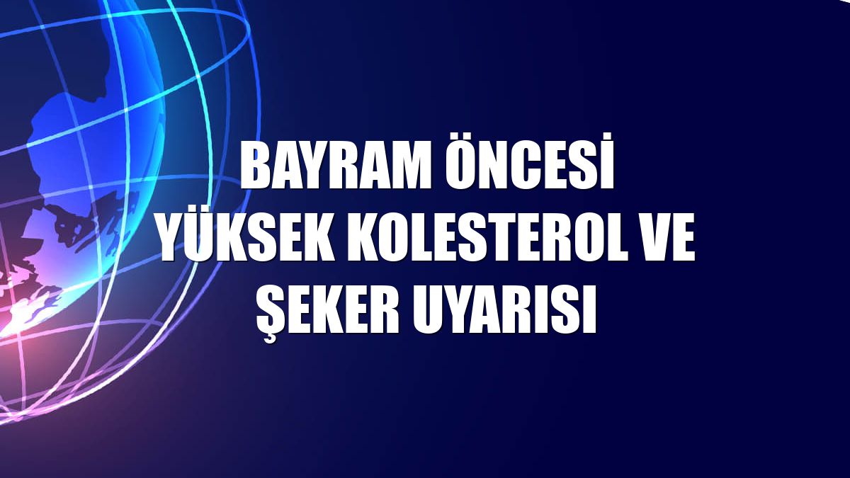 Bayram öncesi yüksek kolesterol ve şeker uyarısı