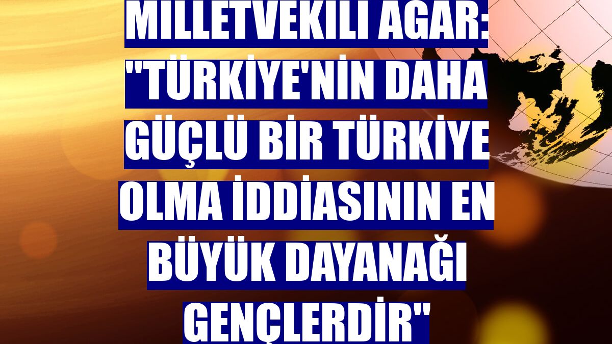 Milletvekili Ağar: "Türkiye'nin daha güçlü bir Türkiye olma iddiasının en büyük dayanağı gençlerdir"
