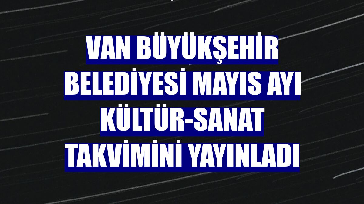Van Büyükşehir Belediyesi Mayıs ayı kültür-sanat takvimini yayınladı