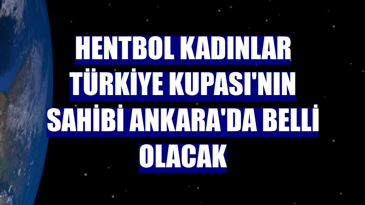 Hentbol Kadınlar Türkiye Kupası'nın sahibi Ankara'da belli olacak