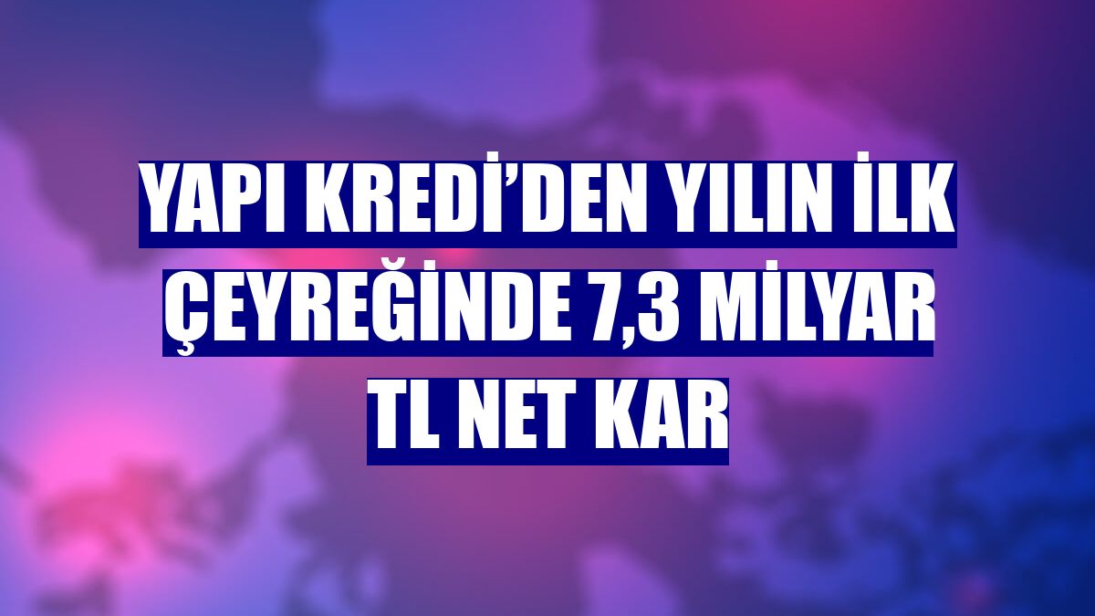 Yapı Kredi’den yılın ilk çeyreğinde 7,3 milyar TL net kar