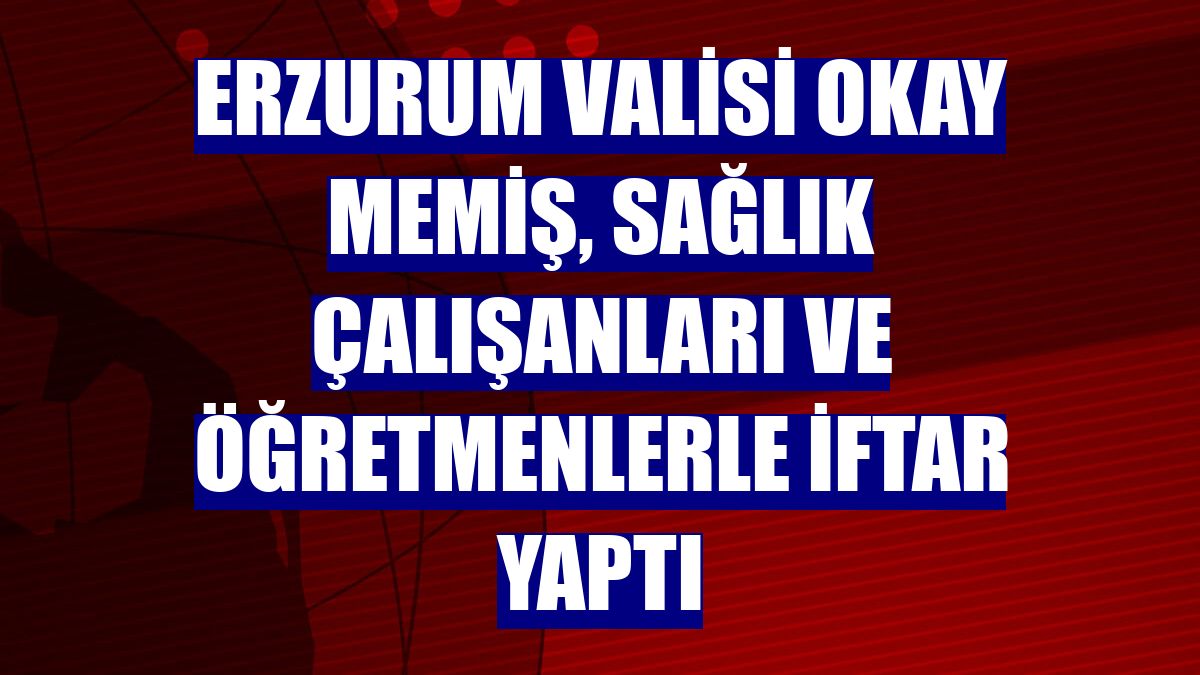 Erzurum Valisi Okay Memiş, sağlık çalışanları ve öğretmenlerle iftar yaptı