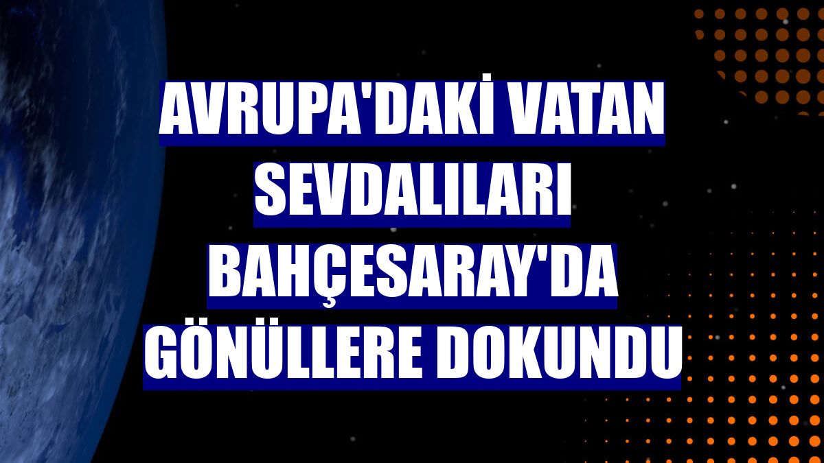 Avrupa'daki vatan sevdalıları Bahçesaray'da gönüllere dokundu