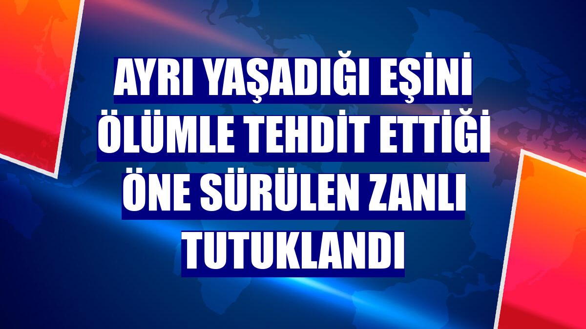Ayrı yaşadığı eşini ölümle tehdit ettiği öne sürülen zanlı tutuklandı