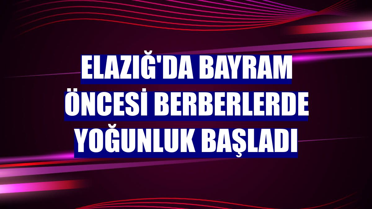 Elazığ'da bayram öncesi berberlerde yoğunluk başladı