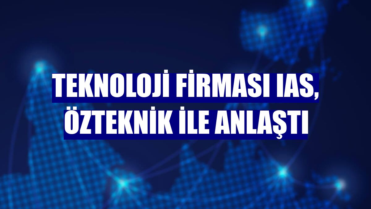 Teknoloji firması IAS, Özteknik ile anlaştı