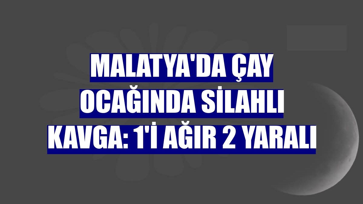 Malatya'da çay ocağında silahlı kavga: 1'i ağır 2 yaralı