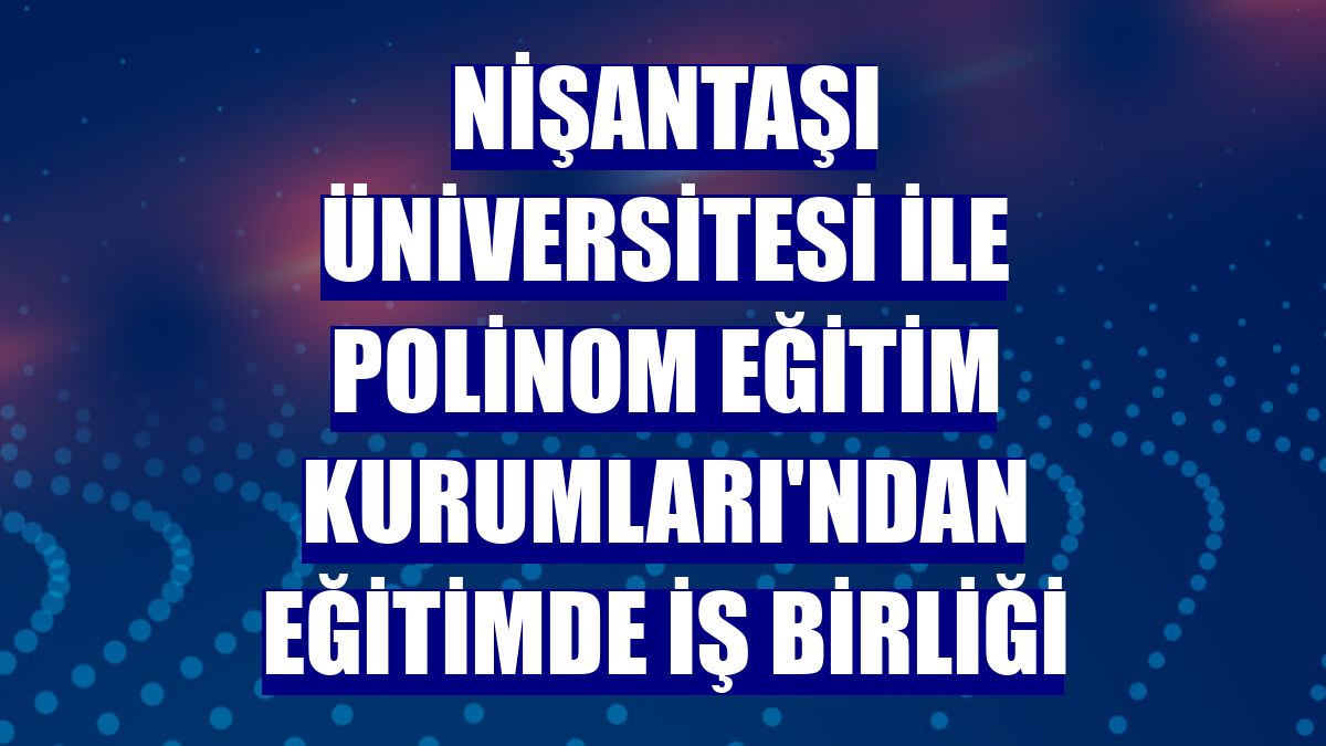 Nişantaşı Üniversitesi ile Polinom Eğitim Kurumları'ndan eğitimde iş birliği