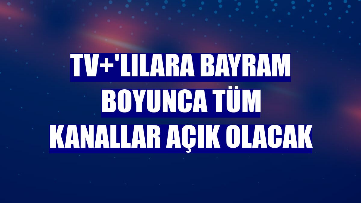 TV+'lılara bayram boyunca tüm kanallar açık olacak