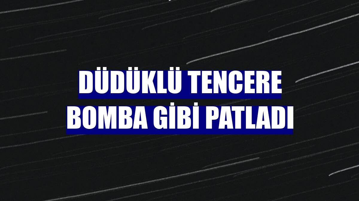 Düdüklü tencere bomba gibi patladı