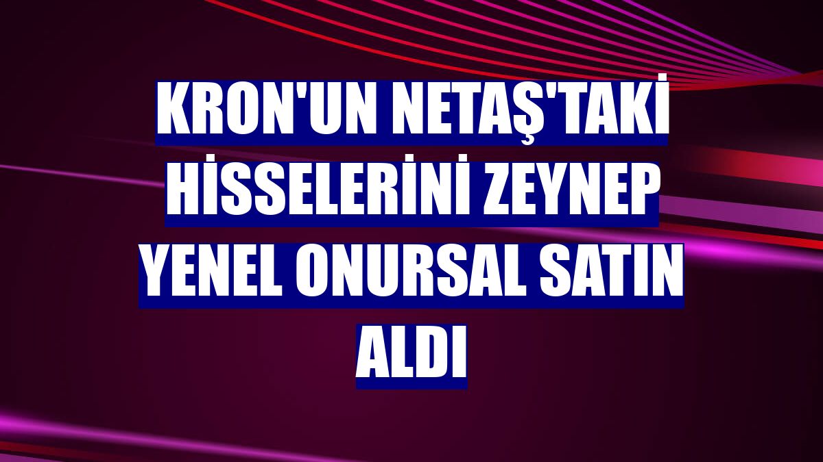 Kron'un Netaş'taki hisselerini Zeynep Yenel Onursal satın aldı