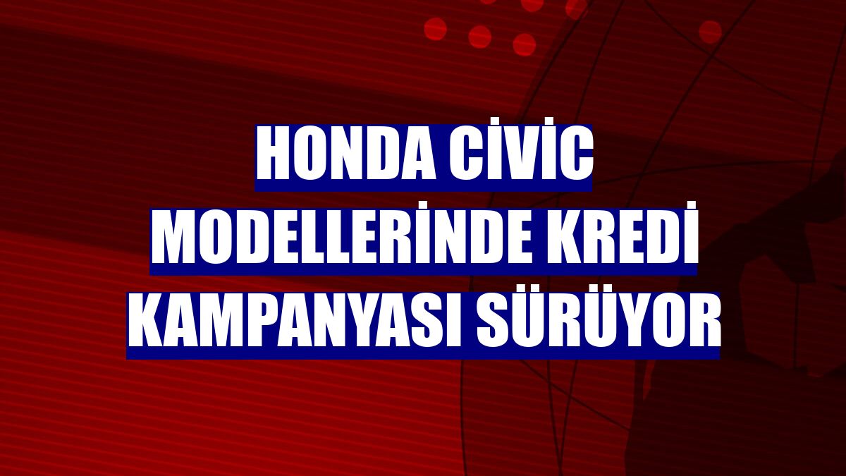 Honda Civic modellerinde kredi kampanyası sürüyor