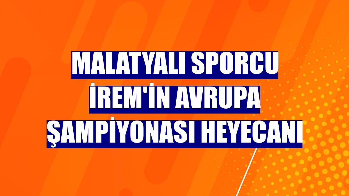 Malatyalı sporcu İrem'in Avrupa şampiyonası heyecanı