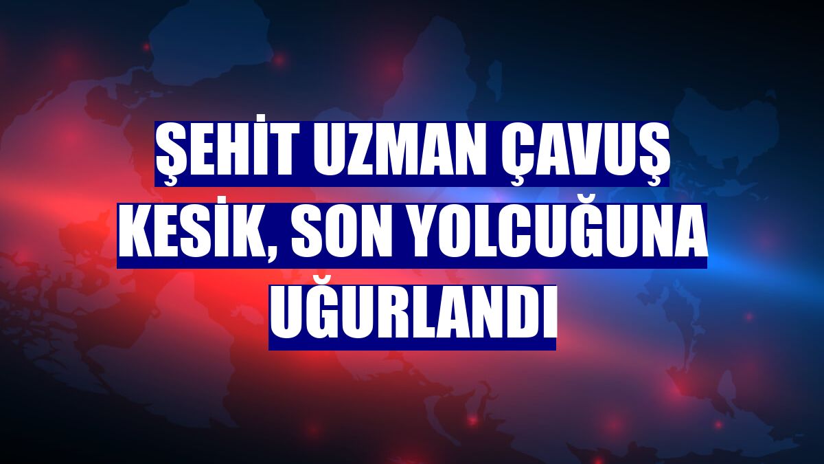 Şehit Uzman Çavuş Kesik, son yolcuğuna uğurlandı