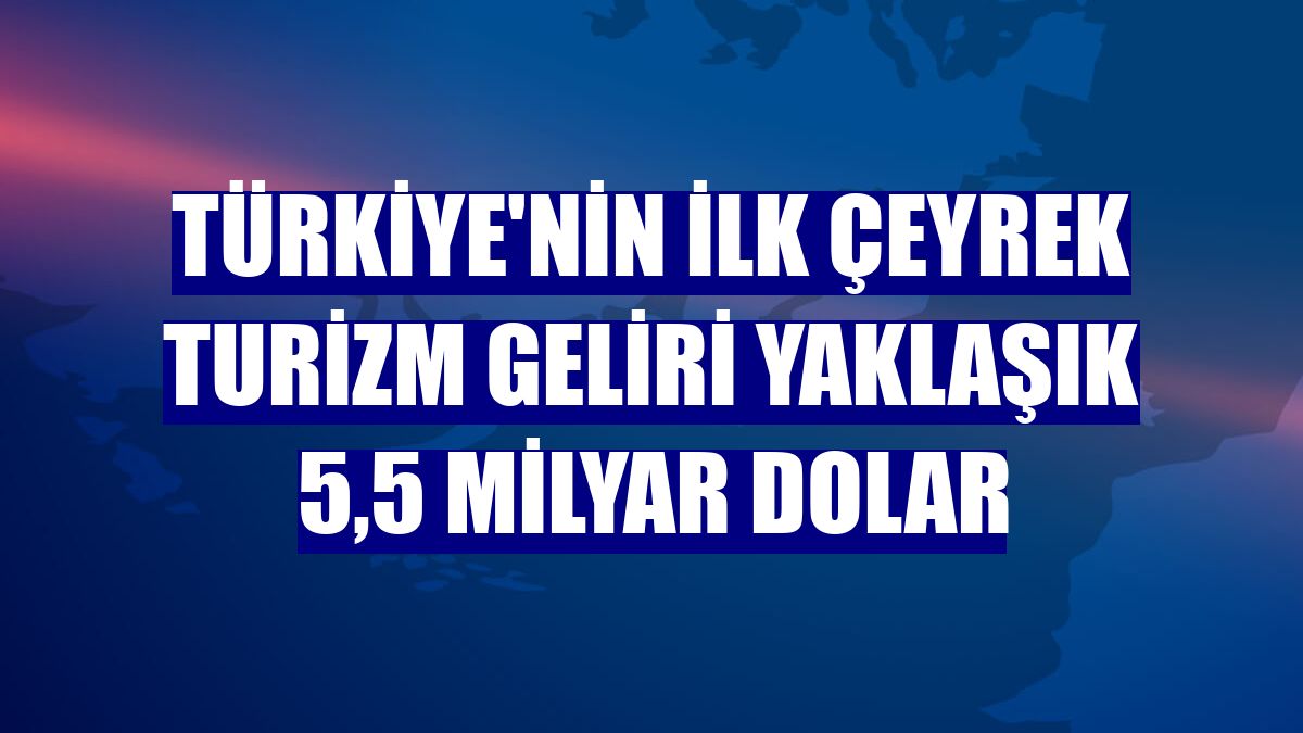 Türkiye'nin ilk çeyrek turizm geliri yaklaşık 5,5 milyar dolar