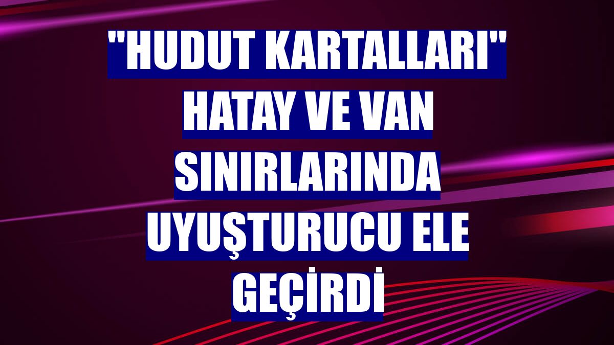 "Hudut kartalları" Hatay ve Van sınırlarında uyuşturucu ele geçirdi