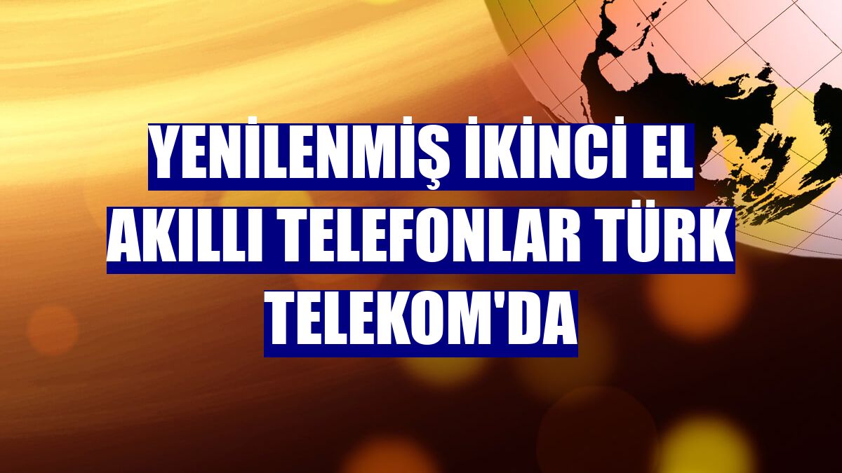 Yenilenmiş ikinci el akıllı telefonlar Türk Telekom'da