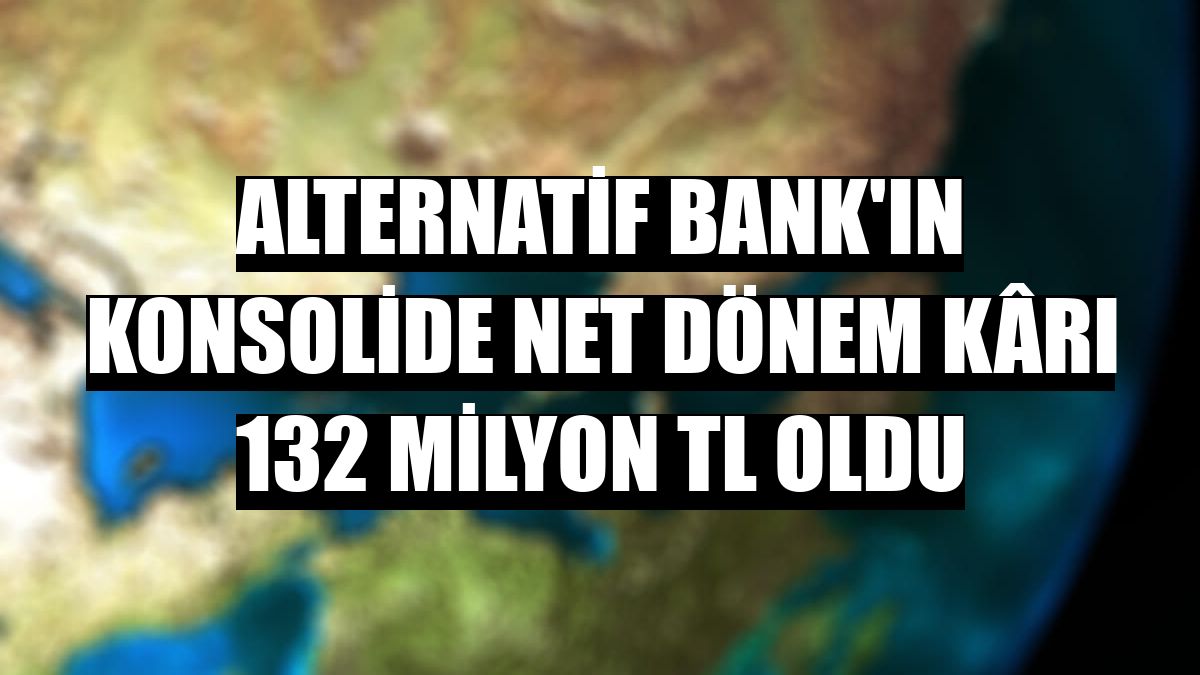 Alternatif Bank'ın konsolide net dönem kârı 132 milyon TL oldu