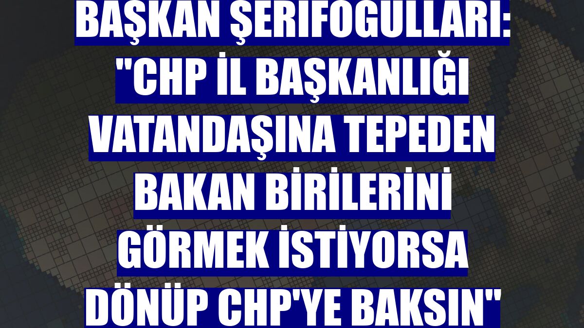 Başkan Şerifoğulları: "CHP İl Başkanlığı vatandaşına tepeden bakan birilerini görmek istiyorsa dönüp CHP'ye baksın"