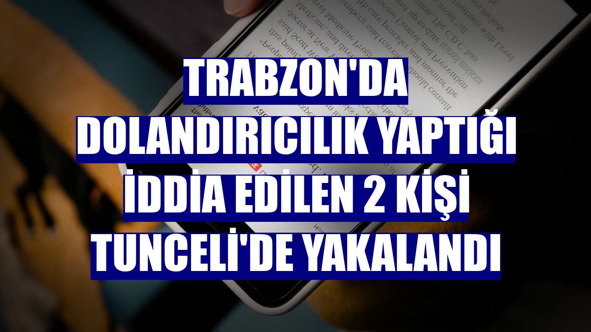 Trabzon'da dolandırıcılık yaptığı iddia edilen 2 kişi Tunceli'de yakalandı
