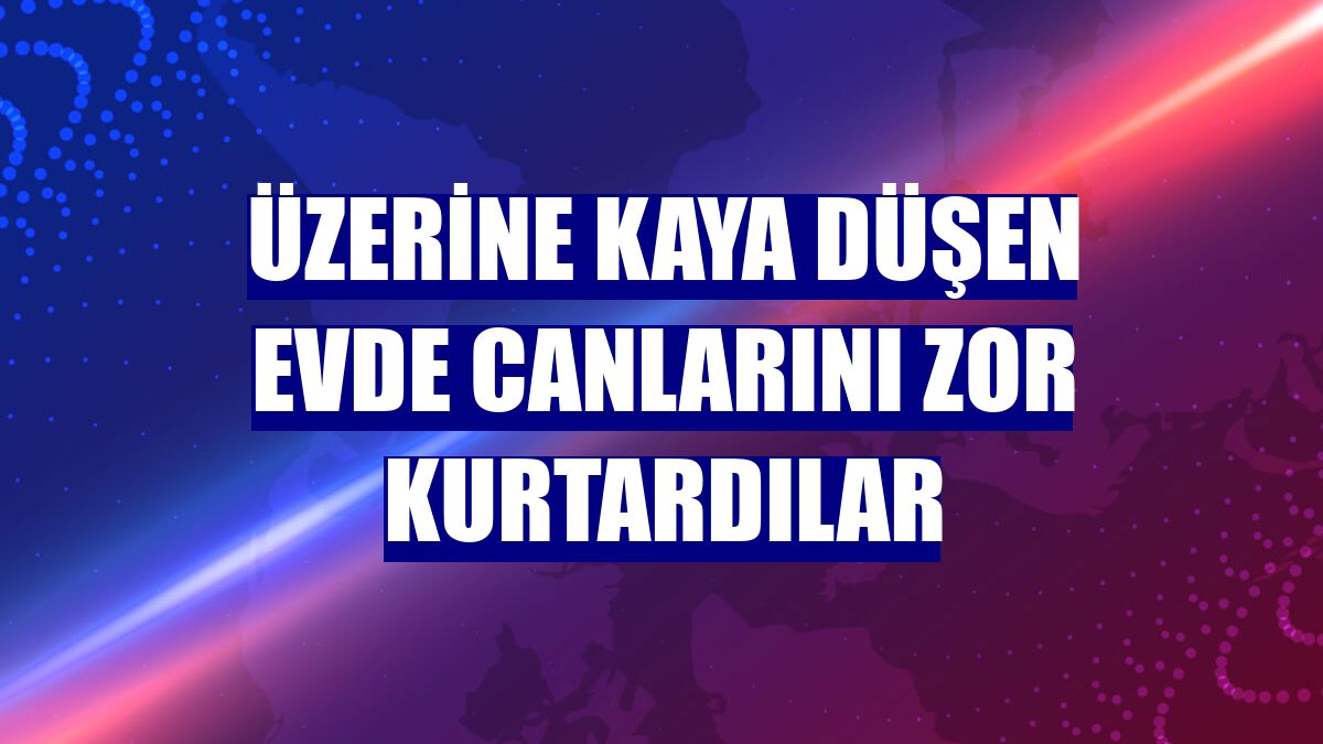 Üzerine kaya düşen evde canlarını zor kurtardılar