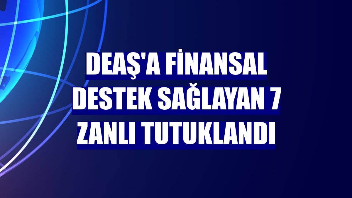 DEAŞ'a finansal destek sağlayan 7 zanlı tutuklandı