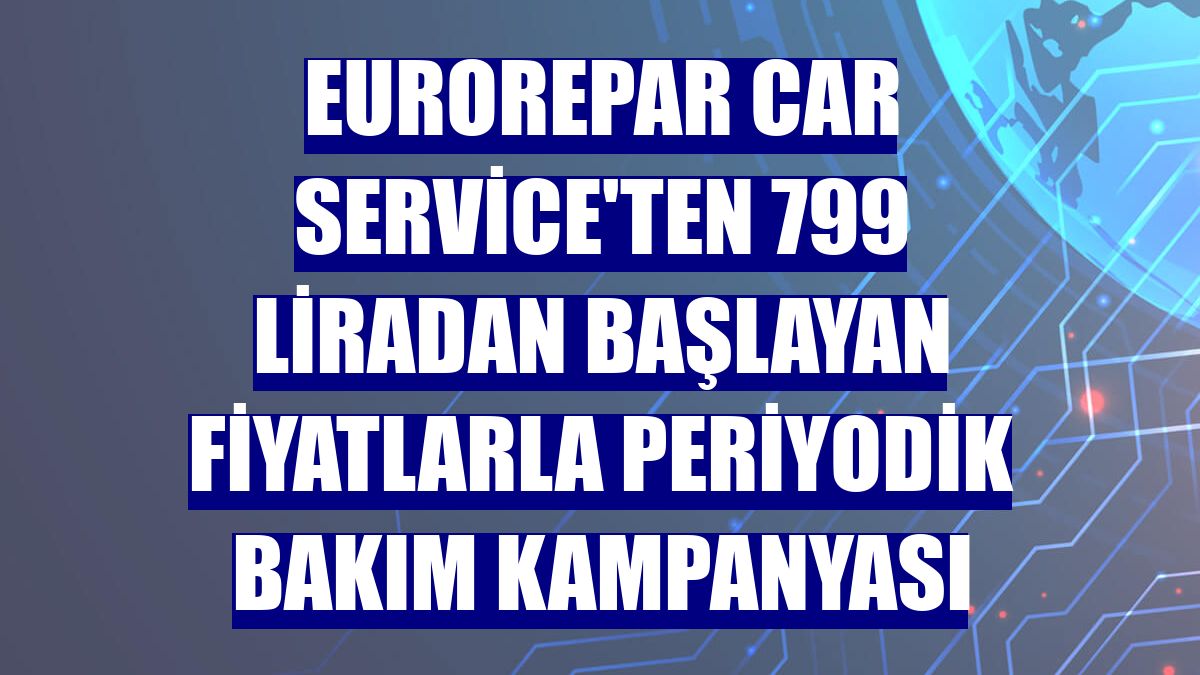 Eurorepar Car Service'ten 799 liradan başlayan fiyatlarla periyodik bakım kampanyası