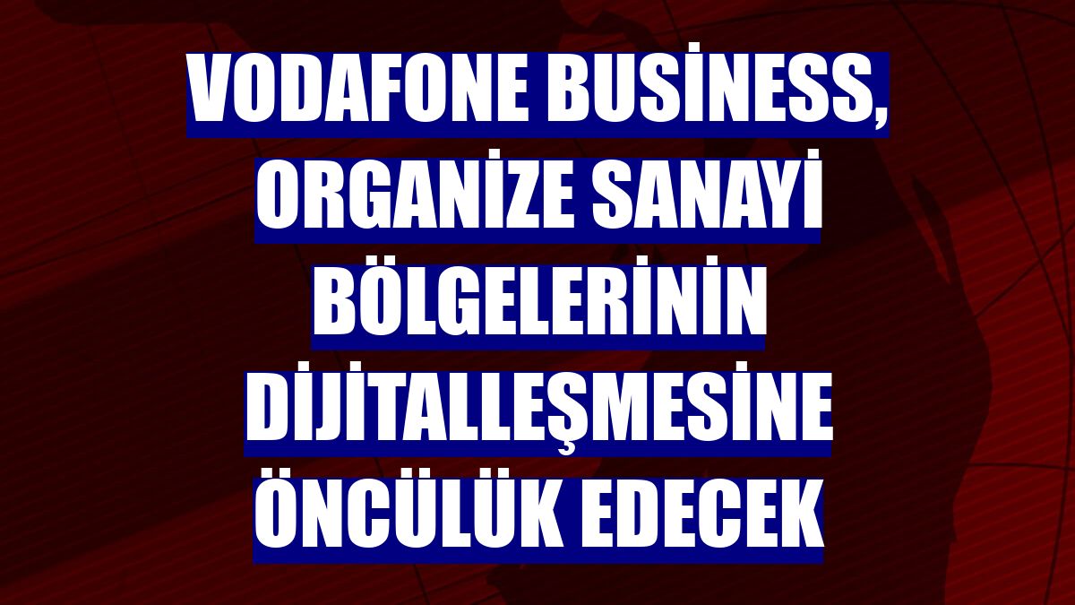 Vodafone Business, organize sanayi bölgelerinin dijitalleşmesine öncülük edecek