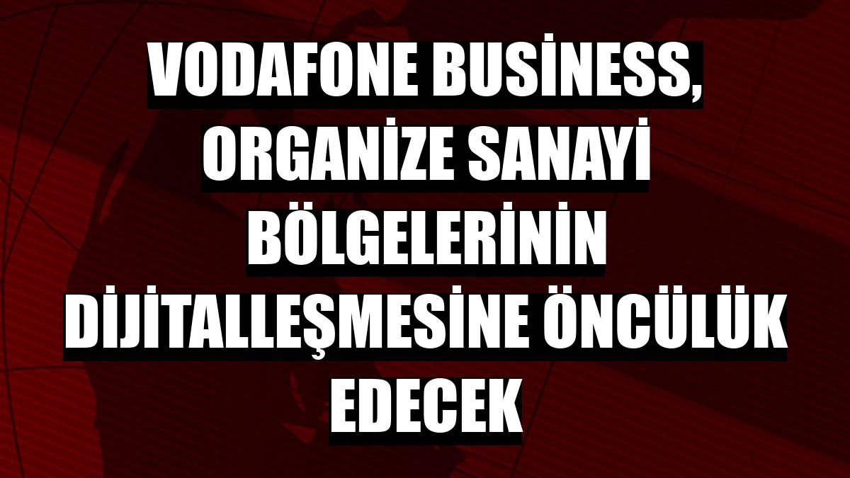 Vodafone Business, organize sanayi bölgelerinin dijitalleşmesine öncülük edecek