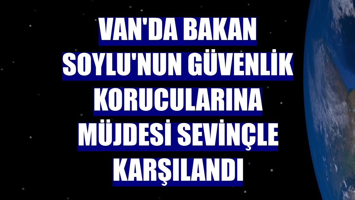 Van'da Bakan Soylu'nun güvenlik korucularına müjdesi sevinçle karşılandı