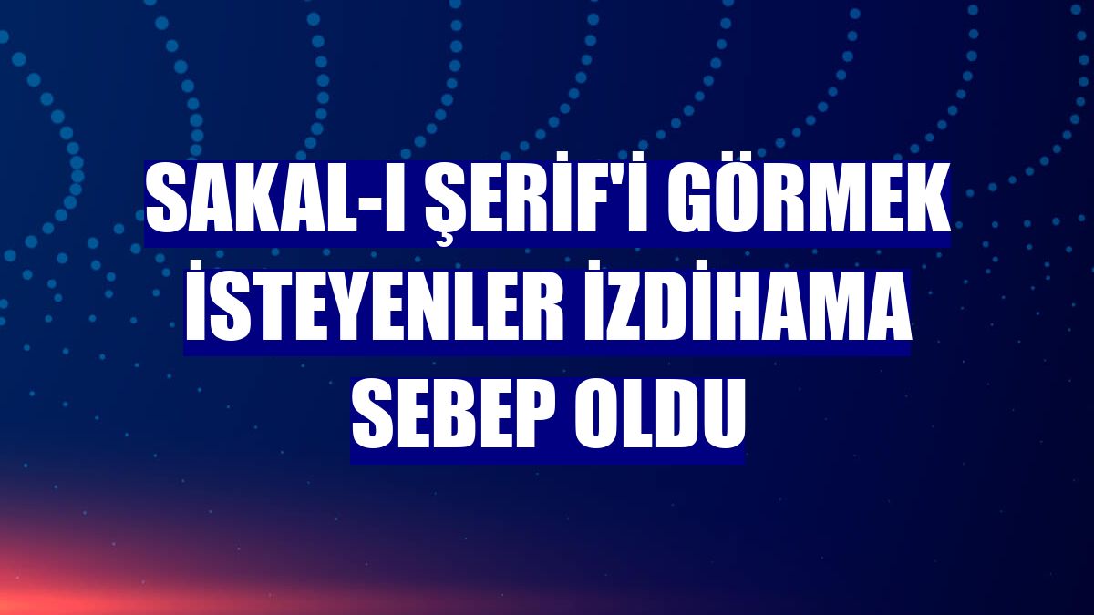 Sakal-ı Şerif'i görmek isteyenler izdihama sebep oldu