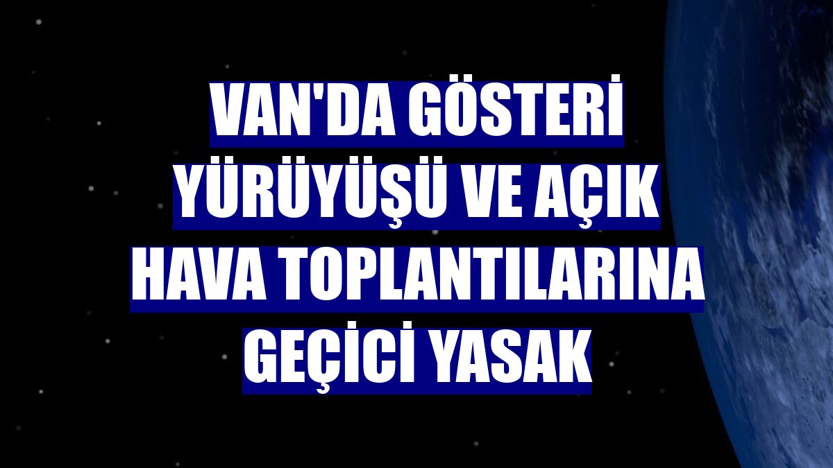 Van'da gösteri yürüyüşü ve açık hava toplantılarına geçici yasak