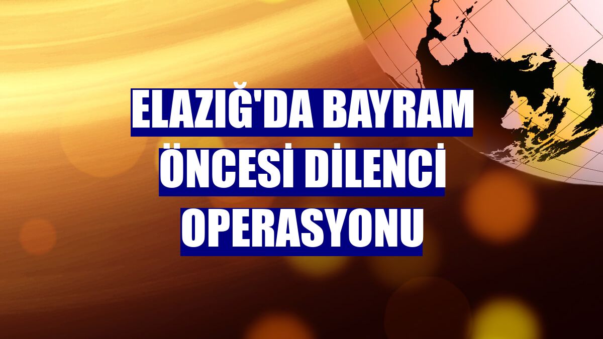 Elazığ'da bayram öncesi dilenci operasyonu