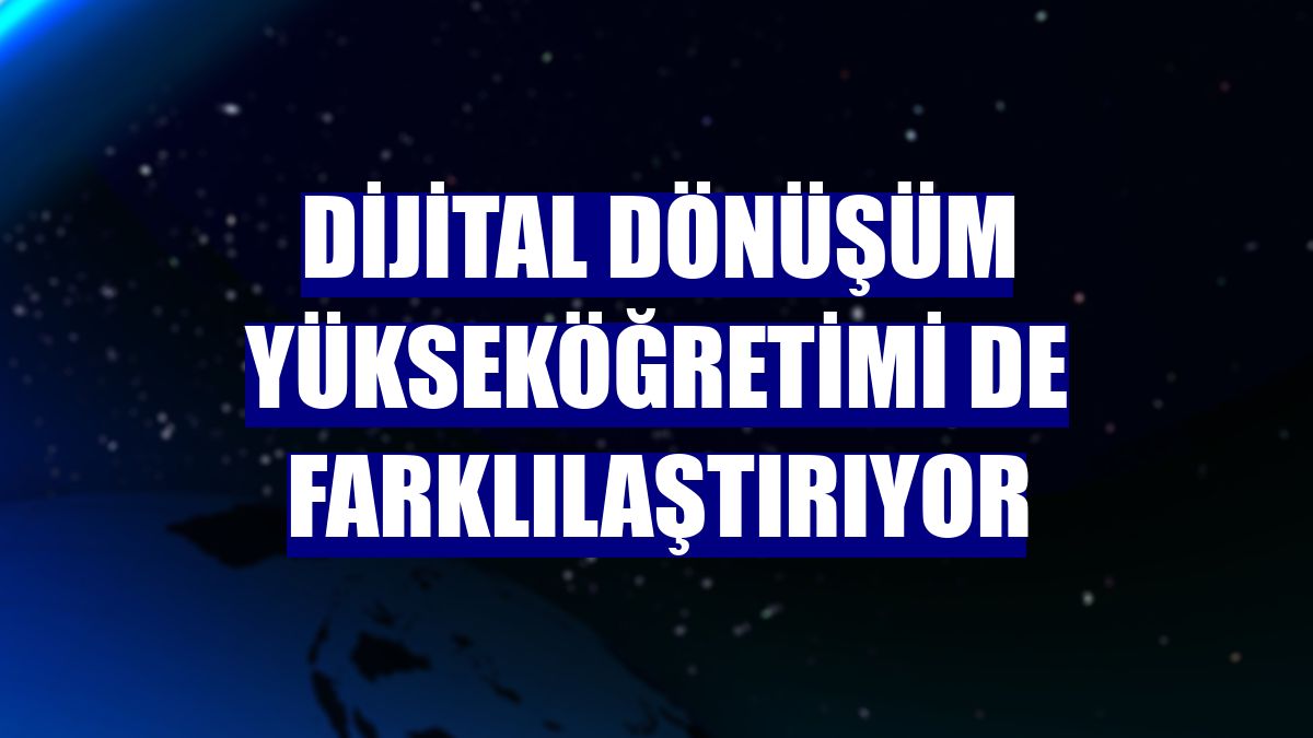 Dijital dönüşüm yükseköğretimi de farklılaştırıyor