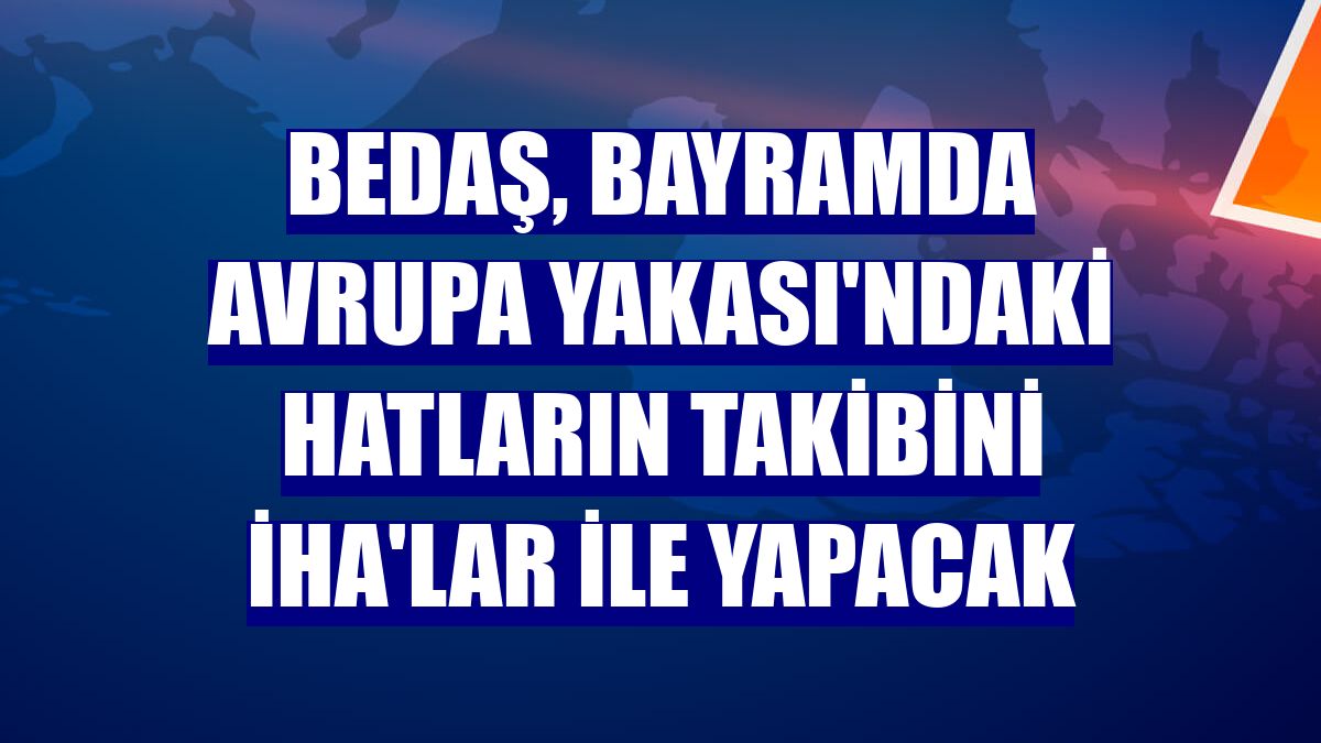 BEDAŞ, bayramda Avrupa Yakası'ndaki hatların takibini İHA'lar ile yapacak