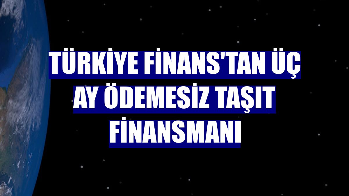 Türkiye Finans'tan üç ay ödemesiz taşıt finansmanı